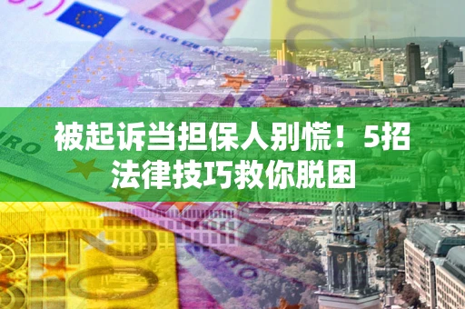 济南被起诉当担保人别慌！5招法律技巧救你脱困