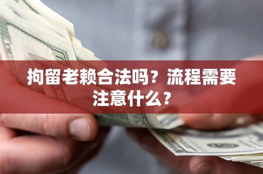 济南拘留老赖合法吗？流程需要注意什么？