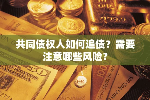 济南共同债权人如何追债？需要注意哪些风险？