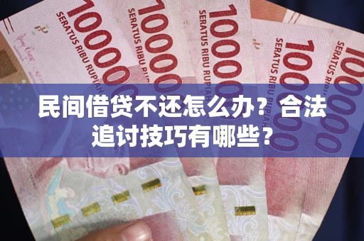 济南民间借贷不还怎么办？合法追讨技巧有哪些？