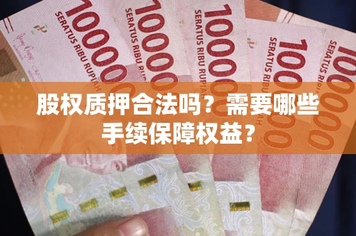 济南股权质押合法吗？需要哪些手续保障权益？