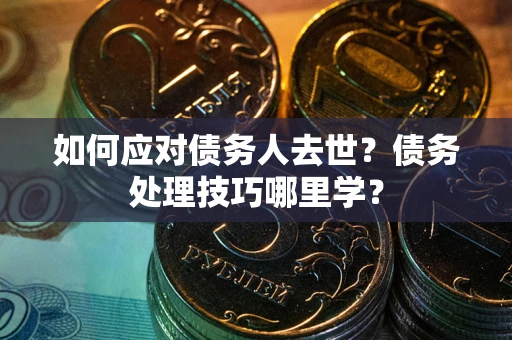 济南如何应对债务人去世？债务处理技巧哪里学？