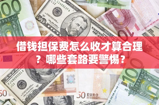 济南借钱担保费怎么收才算合理？哪些套路要警惕？