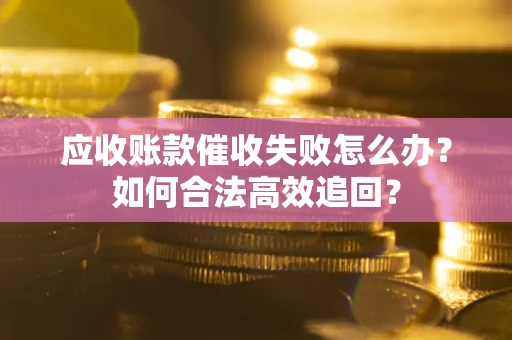 济南应收账款催收失败怎么办？如何合法高效追回？