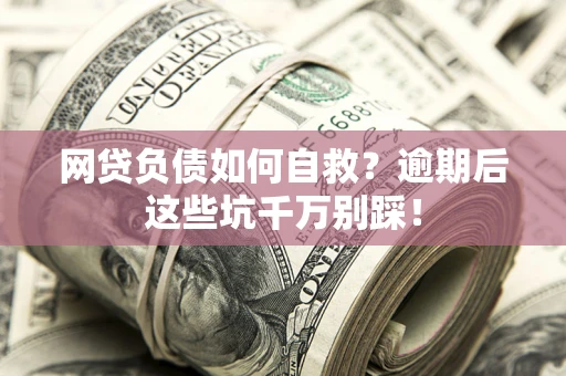 济南网贷负债如何自救？逾期后这些坑千万别踩！