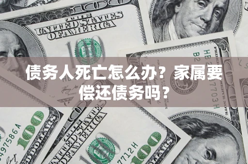 济南债务人死亡怎么办？家属要偿还债务吗？