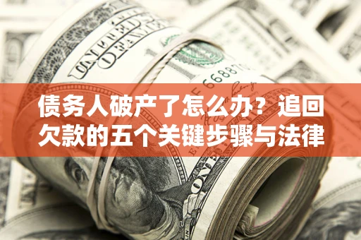 济南债务人破产了怎么办？追回欠款的五个关键步骤与法律策略