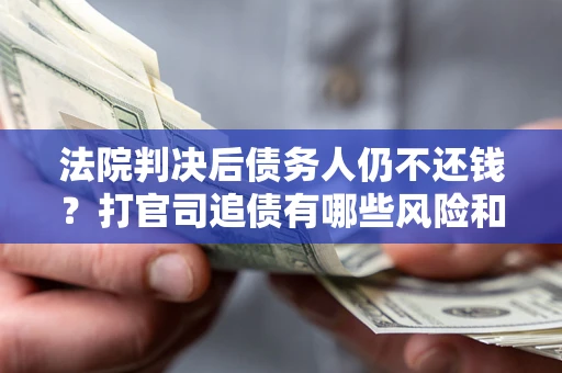 济南法院判决后债务人仍不还钱？打官司追债有哪些风险和技巧？