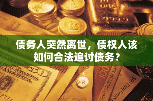 济南债务人突然离世，债权人该如何合法追讨债务？