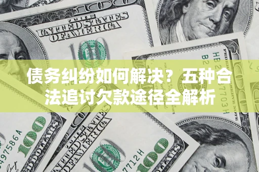 济南债务纠纷如何解决？五种合法追讨欠款途径全解析