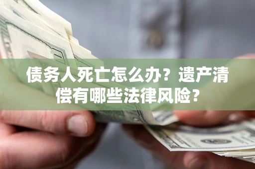 济南债务人死亡怎么办？遗产清偿有哪些法律风险？