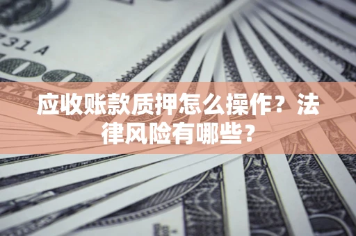 济南应收账款质押怎么操作？法律风险有哪些？