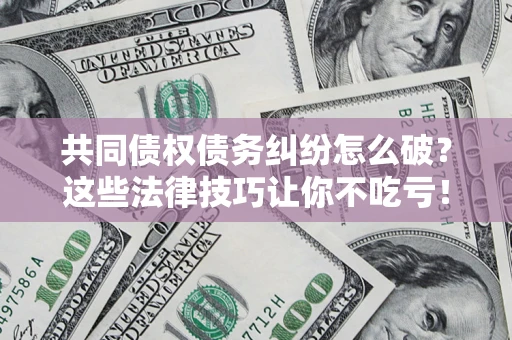 济南共同债权债务纠纷怎么破？这些法律技巧让你不吃亏！