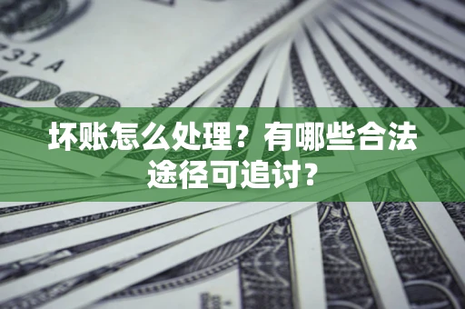 济南坏账怎么处理？有哪些合法途径可追讨？