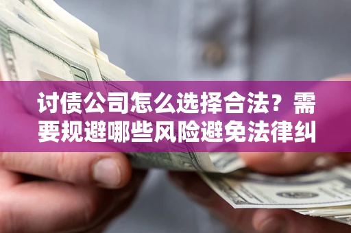 济南讨债公司怎么选择合法?需要规避哪些风险避免法律纠纷? 济南讨债公司怎么选择合法?需要规避哪些风险避免法律纠纷?