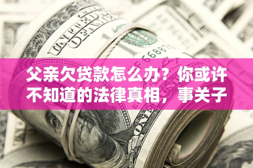 济南父亲欠贷款怎么办？你或许不知道的法律真相，事关子女未来