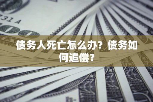 济南债务人死亡怎么办？债务如何追偿？