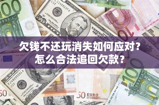 济南欠钱不还玩消失如何应对？怎么合法追回欠款？