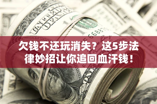 济南欠钱不还玩消失？这5步法律妙招让你追回血汗钱！