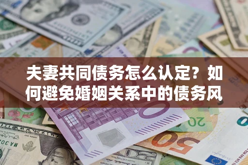 济南夫妻共同债务怎么认定？如何避免婚姻关系中的债务风险？