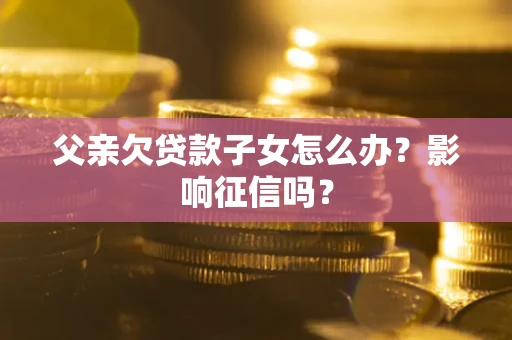 济南父亲欠贷款子女怎么办？影响征信吗？
