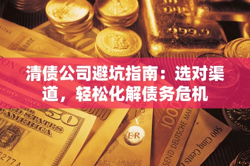 济南清债公司避坑指南：选对渠道，轻松化解债务危机