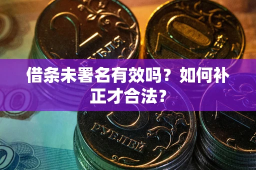 济南借条未署名有效吗？如何补正才合法？