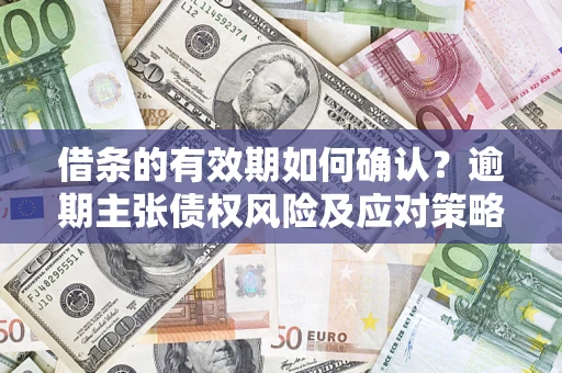 济南借条的有效期如何确认？逾期主张债权风险及应对策略？