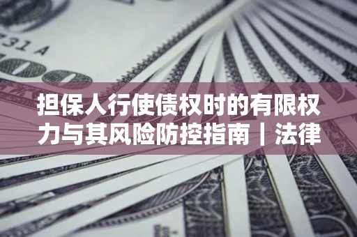 济南担保人行使债权时的有限权力与其风险防控指南｜法律实务解析