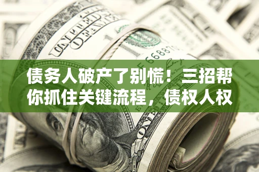济南债务人破产了别慌！三招帮你抓住关键流程，债权人权益不再缩水
