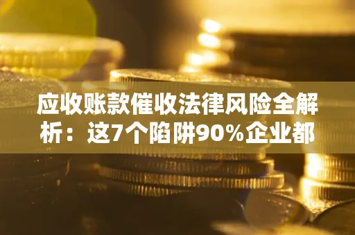 济南应收账款催收法律风险全解析：这7个陷阱90%企业都踩过（含合规应对指南）