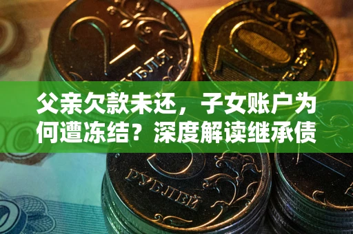济南父亲欠款未还，子女账户为何遭冻结？深度解读继承债务迷局