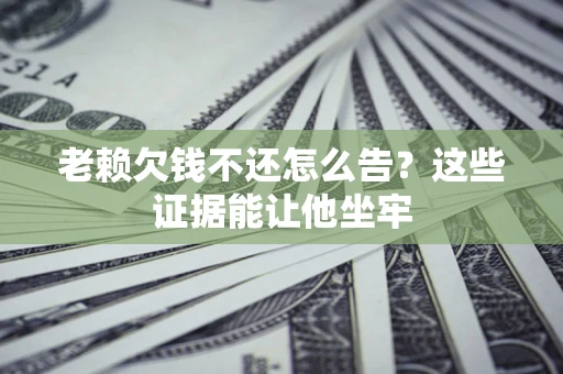 济南老赖欠钱不还怎么告？这些证据能让他坐牢