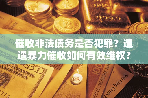济南催收非法债务是否犯罪?遭遇暴力催收如何有效维权? 济南催收非法债务是否犯罪?遭遇暴力催收如何有效维权?