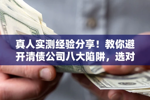 济南真人实测经验分享！教你避开清债公司八大陷阱，选对机构少走十年弯路