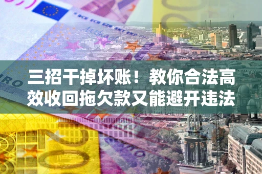 济南三招干掉坏账！教你合法高效收回拖欠款又能避开违法雷区