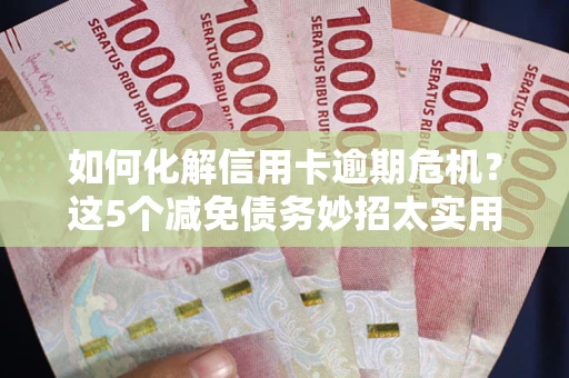 济南如何化解信用卡逾期危机？这5个减免债务妙招太实用
