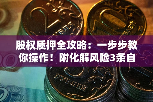 济南股权质押全攻略：一步步教你操作！附化解风险3条自救法则