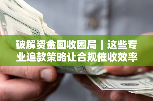 济南破解资金回收困局｜这些专业追款策略让合规催收效率翻倍