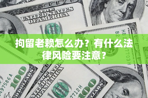 济南拘留老赖怎么办？有什么法律风险要注意？