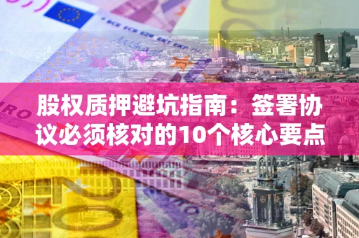 济南股权质押避坑指南:签署协议必须核对的10个核心要点 济南股权质押避坑指南:签署协议必须核对的10个核心要点