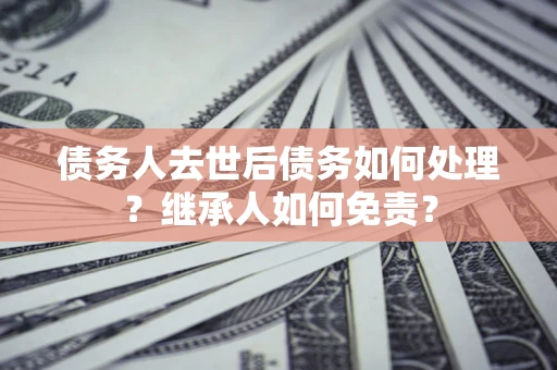 济南债务人去世后债务如何处理？继承人如何免责？