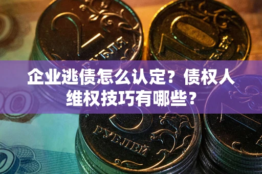 济南企业逃债怎么认定？债权人维权技巧有哪些？