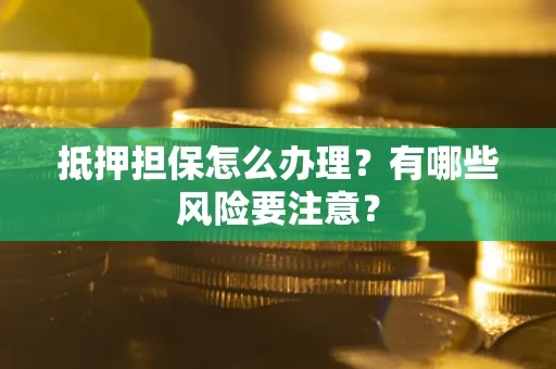济南抵押担保怎么办理？有哪些风险要注意？