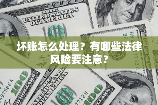 济南坏账怎么处理？有哪些法律风险要注意？
