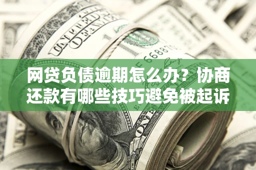 济南网贷负债逾期怎么办？协商还款有哪些技巧避免被起诉？