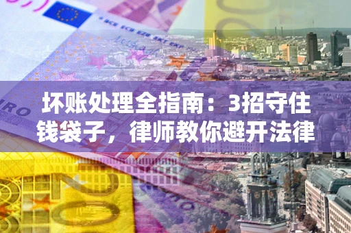 济南坏账处理全指南：3招守住钱袋子，律师教你避开法律雷区