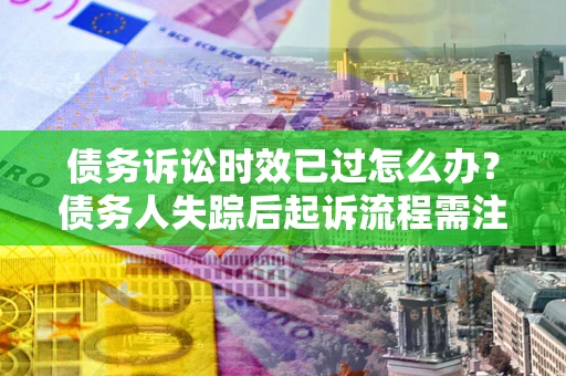 济南债务诉讼时效已过怎么办？债务人失踪后起诉流程需注意什么？