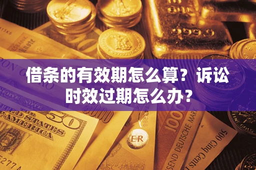 济南借条的有效期怎么算？诉讼时效过期怎么办？