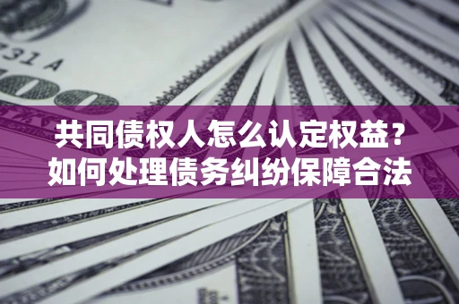 济南共同债权人怎么认定权益？如何处理债务纠纷保障合法权益？